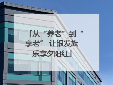 从“养老”到“享老” 让银发族乐享夕阳红