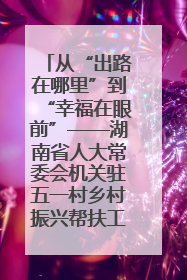 从“出路在哪里”到“幸福在眼前”——湖南省人大常委会机关驻五一村乡村振兴帮扶工作队书写振兴答卷