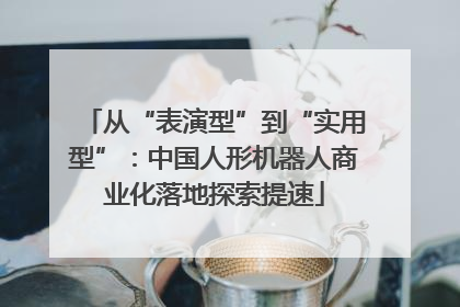 从“表演型”到“实用型”：中国人形机器人商业化落地探索提速