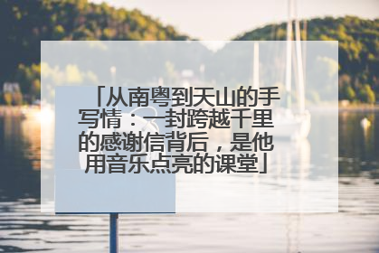 从南粤到天山的手写情：一封跨越千里的感谢信背后，是他用音乐点亮的课堂