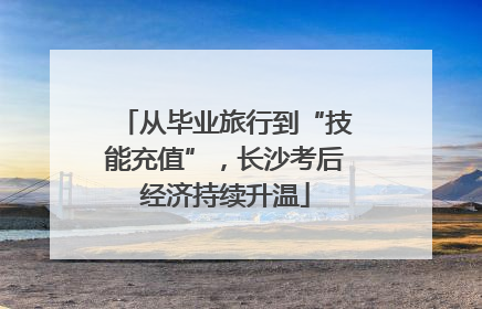 从毕业旅行到“技能充值”，长沙考后经济持续升温