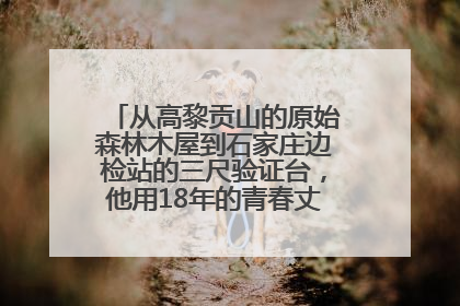 从高黎贡山的原始森林木屋到石家庄边检站的三尺验证台，他用18年的青春丈量祖国的边境线
