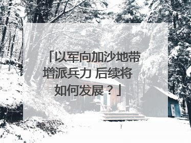 以军向加沙地带增派兵力 后续将如何发展？