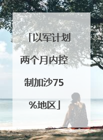 以军计划两个月内控制加沙75%地区
