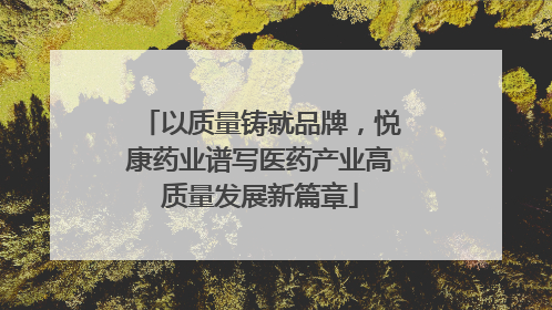 以质量铸就品牌，悦康药业谱写医药产业高质量发展新篇章