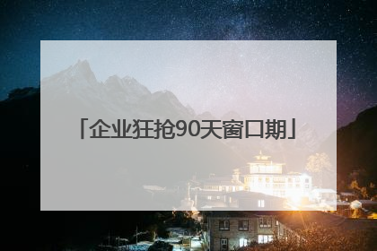 企业狂抢90天窗口期