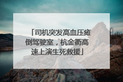 司机突发高血压瘫倒驾驶室，杭金衢高速上演生死救援