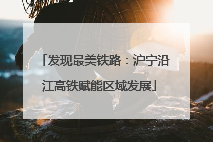 发现最美铁路：沪宁沿江高铁赋能区域发展