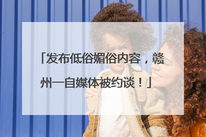 发布低俗媚俗内容，赣州一自媒体被约谈！