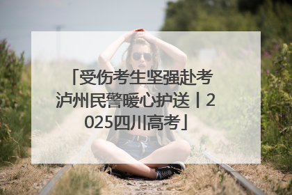 受伤考生坚强赴考 泸州民警暖心护送丨2025四川高考