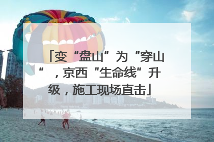 变“盘山”为“穿山”，京西“生命线”升级，施工现场直击