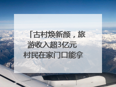 古村焕新颜，旅游收入超3亿元 村民在家门口能拿3份工资｜万千气象看四川