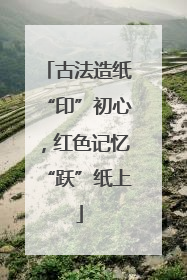 古法造纸“印”初心，红色记忆“跃”纸上
