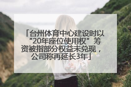 台州体育中心建设时以“20年座位使用权”筹资被指部分权益未兑现，公司称再延长3年