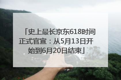 史上最长京东618时间正式官宣：从5月13日开始到6月20日结束