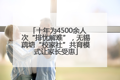 十年为4500余人次“排忧解难”，无锡藕塘“校家社”共育模式让家长受惠
