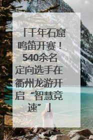 千年石窟鸣笛开赛！540余名定向选手在衢州龙游开启“智慧竞速”