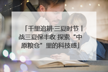千里追耕·三夏时节丨战三夏保丰收 探索“中原粮仓”里的科技感