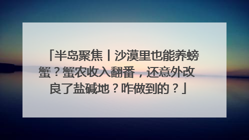 半岛聚焦丨沙漠里也能养螃蟹？蟹农收入翻番，还意外改良了盐碱地？咋做到的？