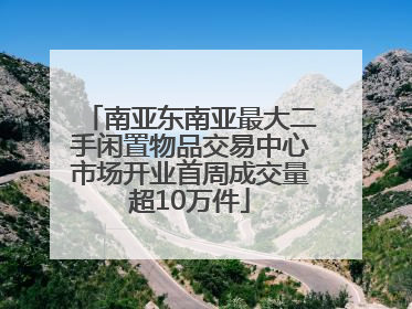 南亚东南亚最大二手闲置物品交易中心市场开业首周成交量超10万件
