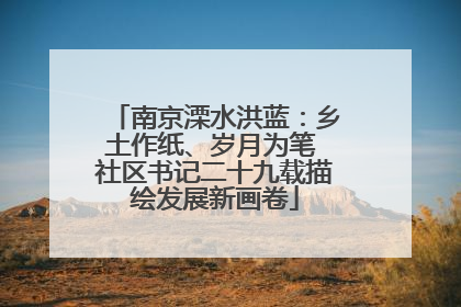 南京溧水洪蓝：乡土作纸、岁月为笔 社区书记二十九载描绘发展新画卷