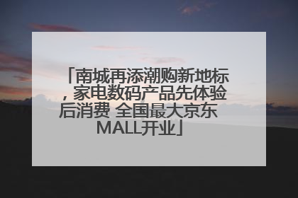 南城再添潮购新地标，家电数码产品先体验后消费 全国最大京东MALL开业