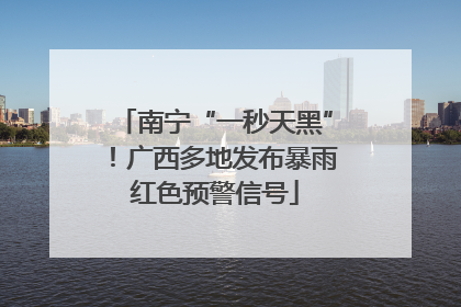 南宁“一秒天黑”！广西多地发布暴雨红色预警信号