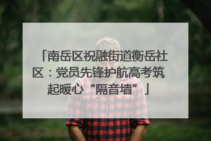 南岳区祝融街道衡岳社区：党员先锋护航高考筑起暖心“隔音墙”