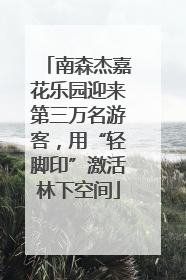 南森杰嘉花乐园迎来第三万名游客，用“轻脚印”激活林下空间