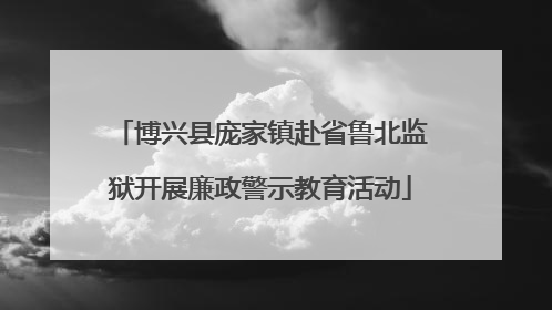 博兴县庞家镇赴省鲁北监狱开展廉政警示教育活动