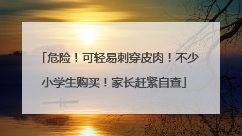 危险！可轻易刺穿皮肉！不少小学生购买！家长赶紧自查