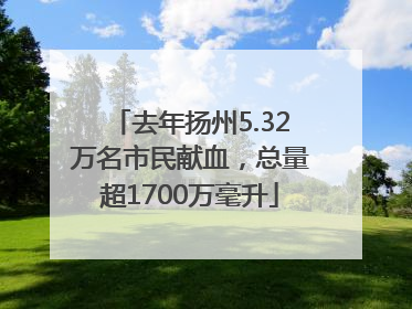 去年扬州5.32万名市民献血，总量超1700万毫升