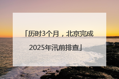 历时3个月，北京完成2025年汛前排查
