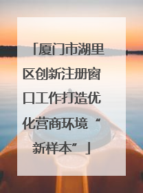 厦门市湖里区创新注册窗口工作打造优化营商环境“新样本”