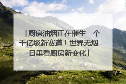 厨房油烟正在催生一个千亿级新赛道！世界无烟日里看厨房新变化