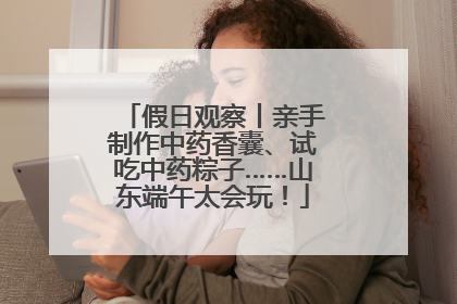 假日观察丨亲手制作中药香囊、试吃中药粽子……山东端午太会玩！