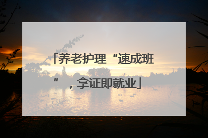 养老护理“速成班”，拿证即就业
