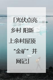光伏点亮乡村 阳新上余村屋顶“金矿”并网记