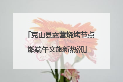 克山县露营烧烤节点燃端午文旅新热潮