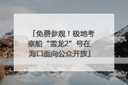 免费参观！极地考察船“雪龙2”号在海口面向公众开放