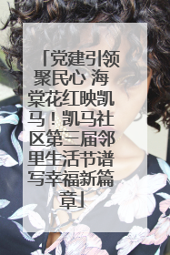 党建引领聚民心 海棠花红映凯马！凯马社区第三届邻里生活节谱写幸福新篇章