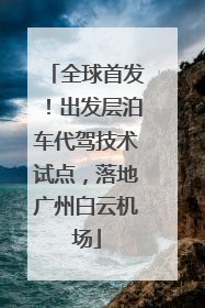 全球首发！出发层泊车代驾技术试点，落地广州白云机场