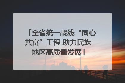 全省统一战线“同心共富”工程 助力民族地区高质量发展