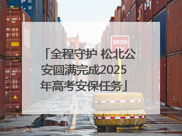 全程守护 松北公安圆满完成2025年高考安保任务