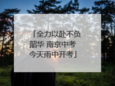 全力以赴不负韶华 南京中考今天雨中开考
