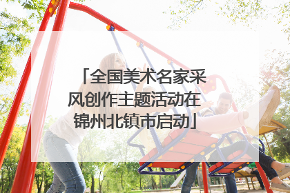 全国美术名家采风创作主题活动在锦州北镇市启动