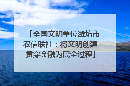 全国文明单位潍坊市农信联社：将文明创建贯穿金融为民全过程