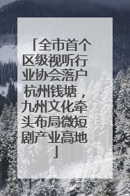 全市首个区级视听行业协会落户杭州钱塘，九州文化牵头布局微短剧产业高地