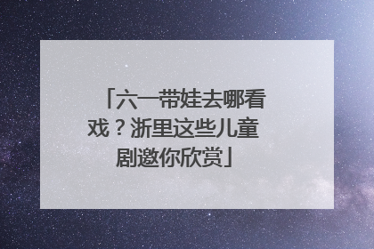 六一带娃去哪看戏？浙里这些儿童剧邀你欣赏