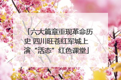 六大篇章重现革命历史 四川旺苍红军城上演“活态”红色课堂